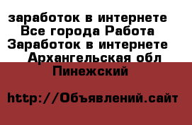 заработок в интернете - Все города Работа » Заработок в интернете   . Архангельская обл.,Пинежский 